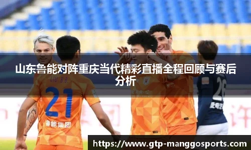 山东鲁能对阵重庆当代精彩直播全程回顾与赛后分析