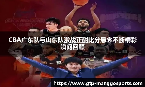 CBA广东队与山东队激战正酣比分悬念不断精彩瞬间回顾