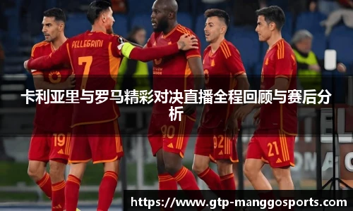 卡利亚里与罗马精彩对决直播全程回顾与赛后分析